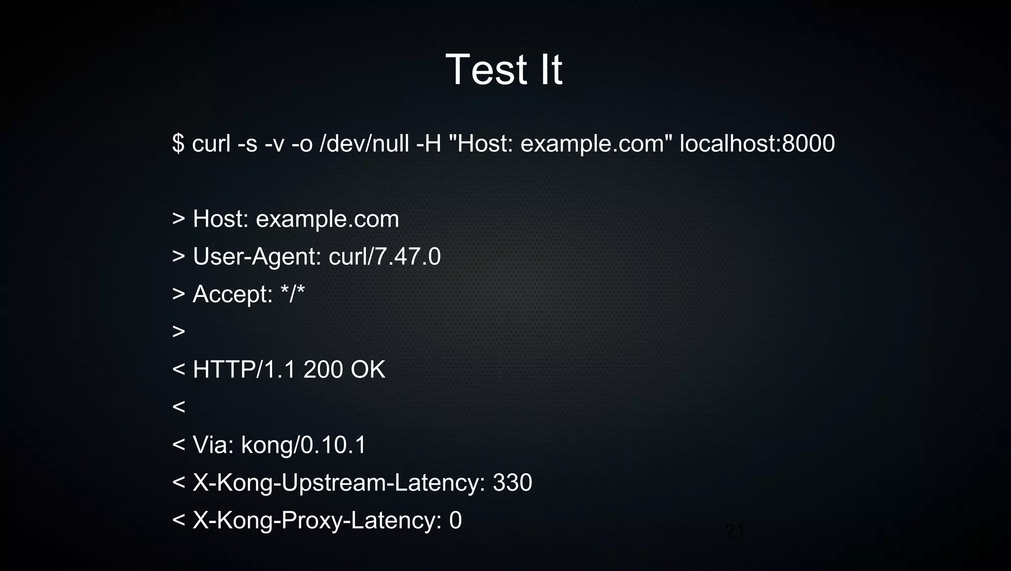 21
Test It
$ curl -s -v -o /dev/null -H "Host: example.com" localhost:8000
> Host: example.com
> User-Agent: curl/7.47.0
> Accept: */*
>
< HTTP/1.1 200 OK
<
< Via: kong/0.10.1
< X-Kong-Upstream-Latency: 330
< X-Kong-Proxy-Latency: 0
 