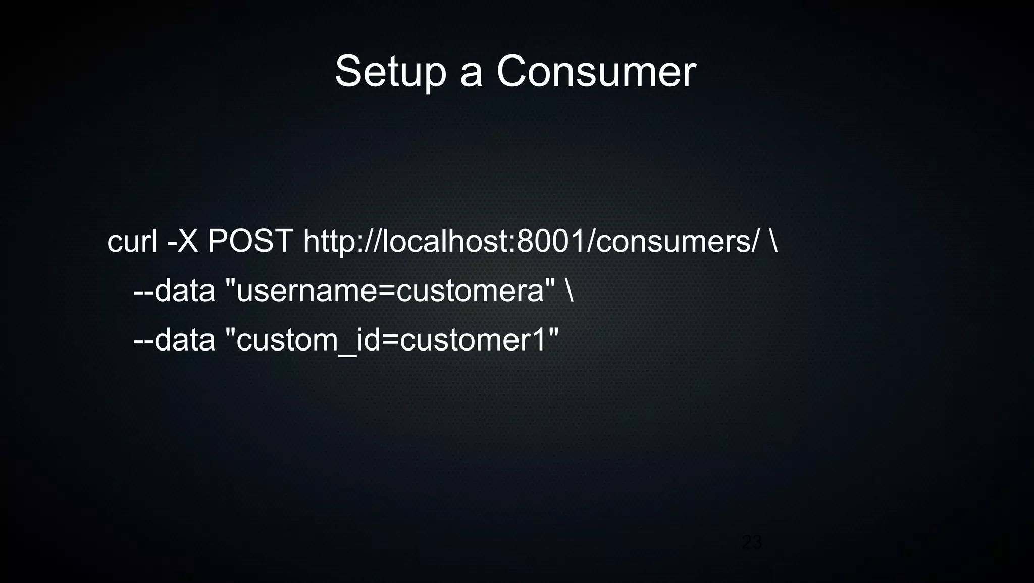 23
Setup a Consumer
curl -X POST http://localhost:8001/consumers/ 
--data "username=customera" 
--data "custom_id=customer1"
 