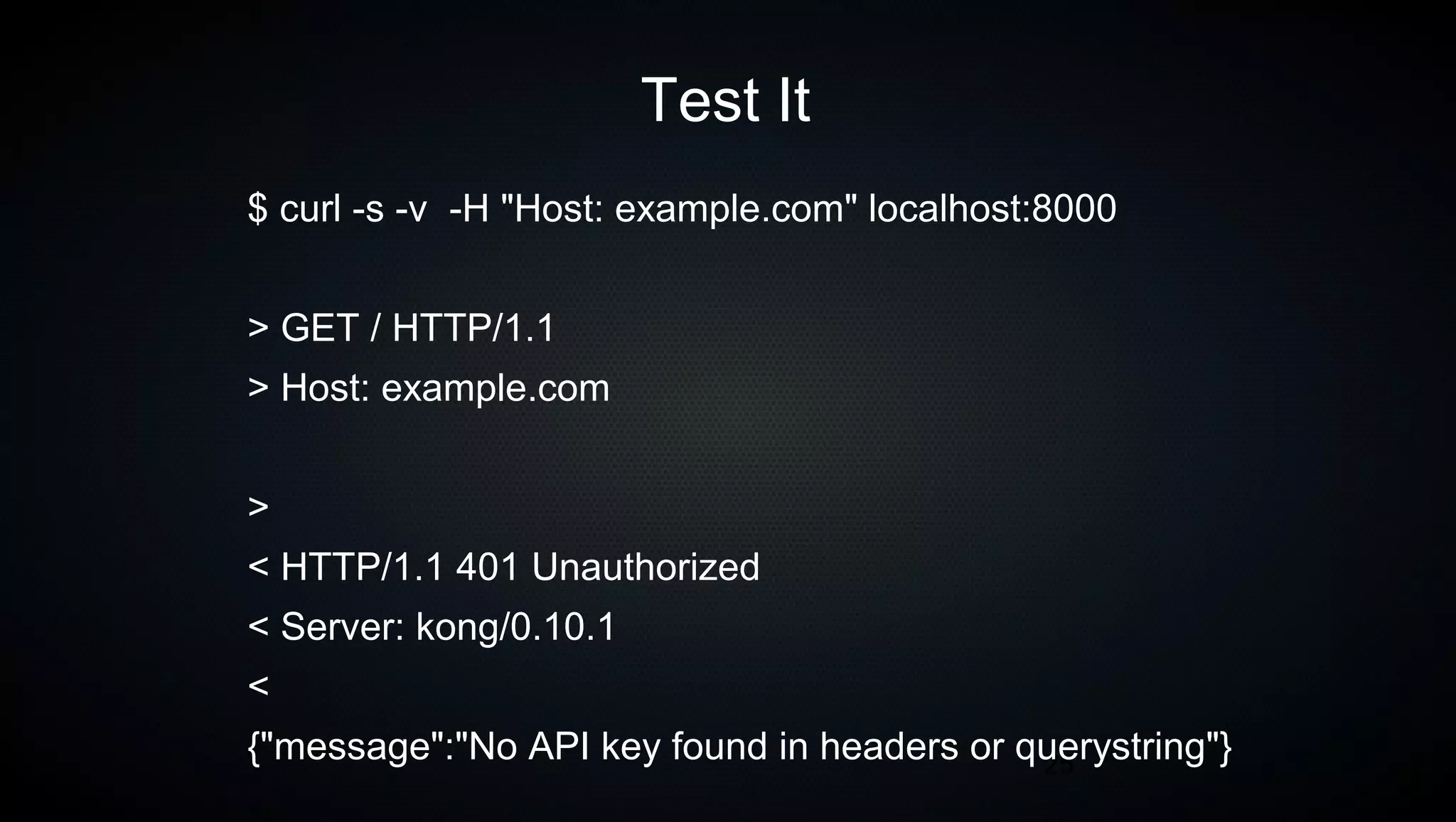 25
Test It
$ curl -s -v -H "Host: example.com" localhost:8000
> GET / HTTP/1.1
> Host: example.com
>
< HTTP/1.1 401 Unauthorized
< Server: kong/0.10.1
<
{"message":"No API key found in headers or querystring"}
 