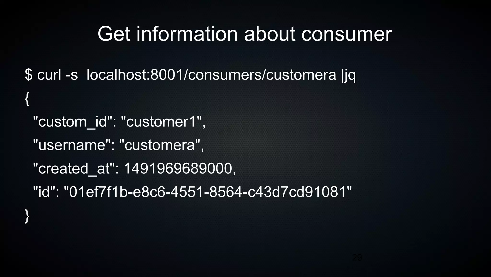 29
Get information about consumer
$ curl -s localhost:8001/consumers/customera |jq
{
"custom_id": "customer1",
"username": "customera",
"created_at": 1491969689000,
"id": "01ef7f1b-e8c6-4551-8564-c43d7cd91081"
}
 