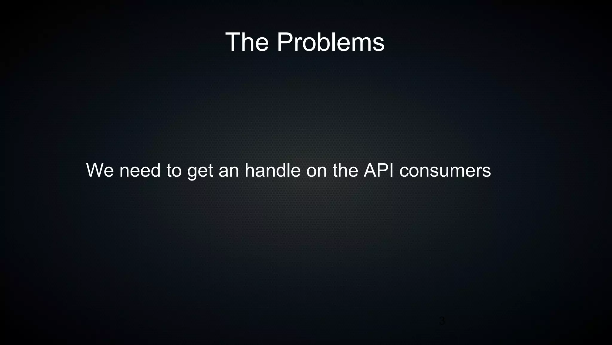 3
The Problems
We need to get an handle on the API consumers
 
