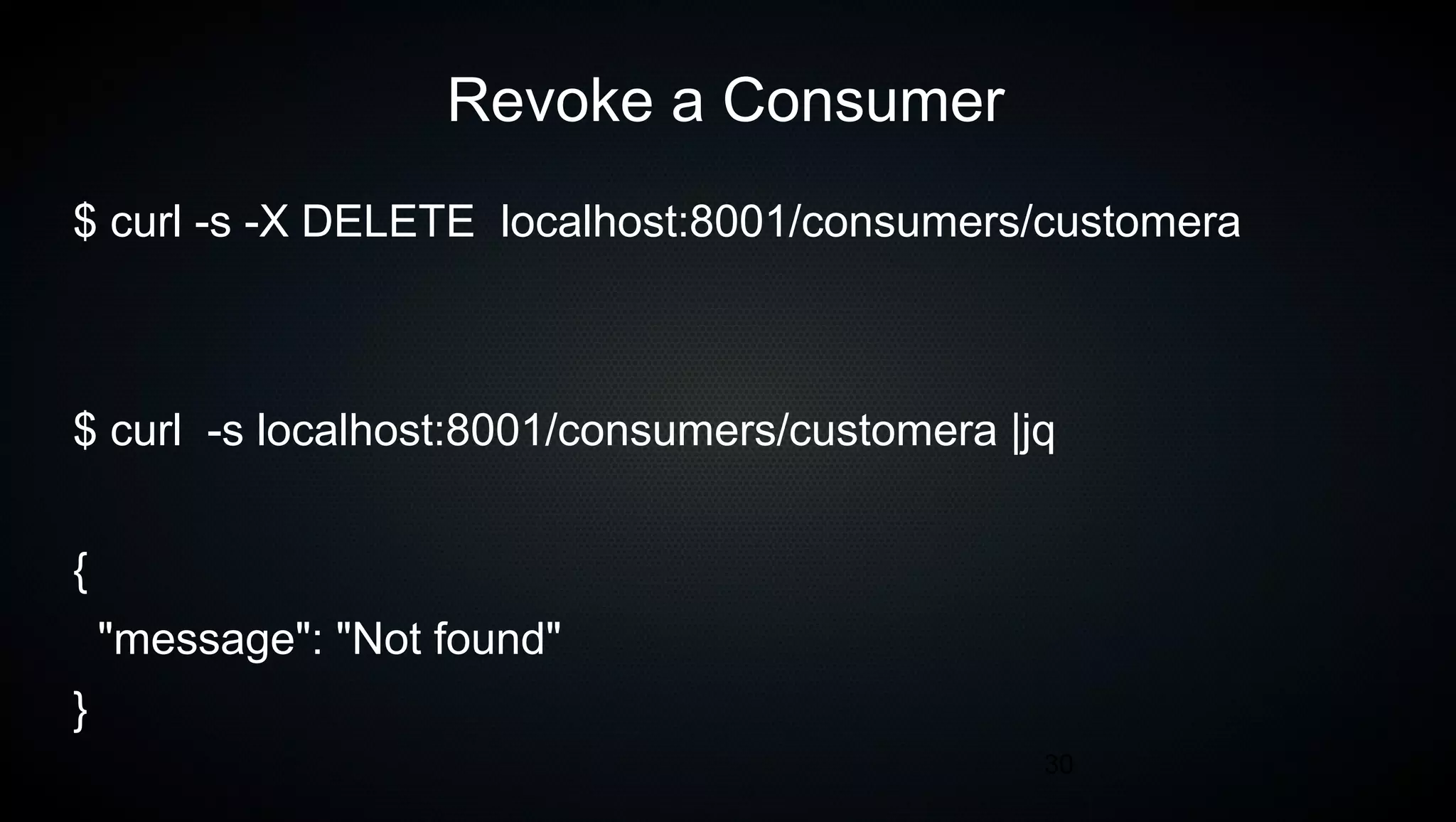 30
Revoke a Consumer
$ curl -s -X DELETE localhost:8001/consumers/customera
$ curl -s localhost:8001/consumers/customera |jq
{
"message": "Not found"
}
 