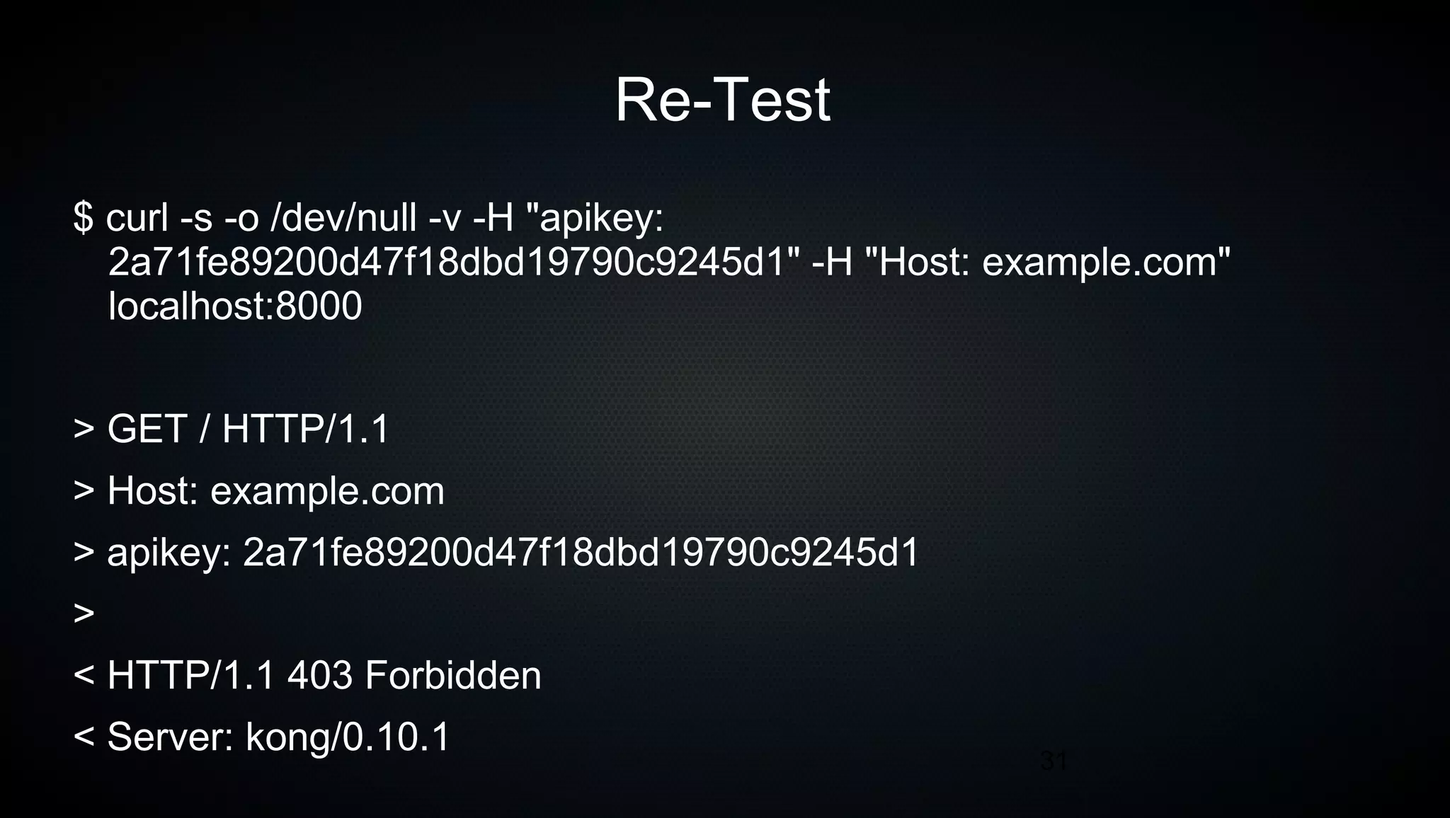 31
Re-Test
$ curl -s -o /dev/null -v -H "apikey:
2a71fe89200d47f18dbd19790c9245d1" -H "Host: example.com"
localhost:8000
> GET / HTTP/1.1
> Host: example.com
> apikey: 2a71fe89200d47f18dbd19790c9245d1
>
< HTTP/1.1 403 Forbidden
< Server: kong/0.10.1
 