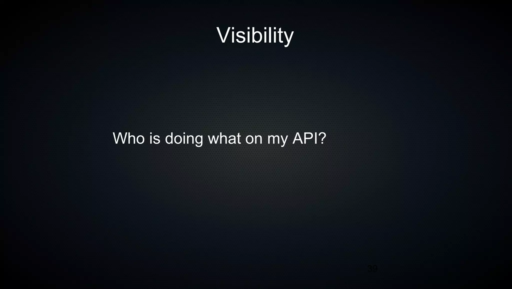 39
Visibility
Who is doing what on my API?
 