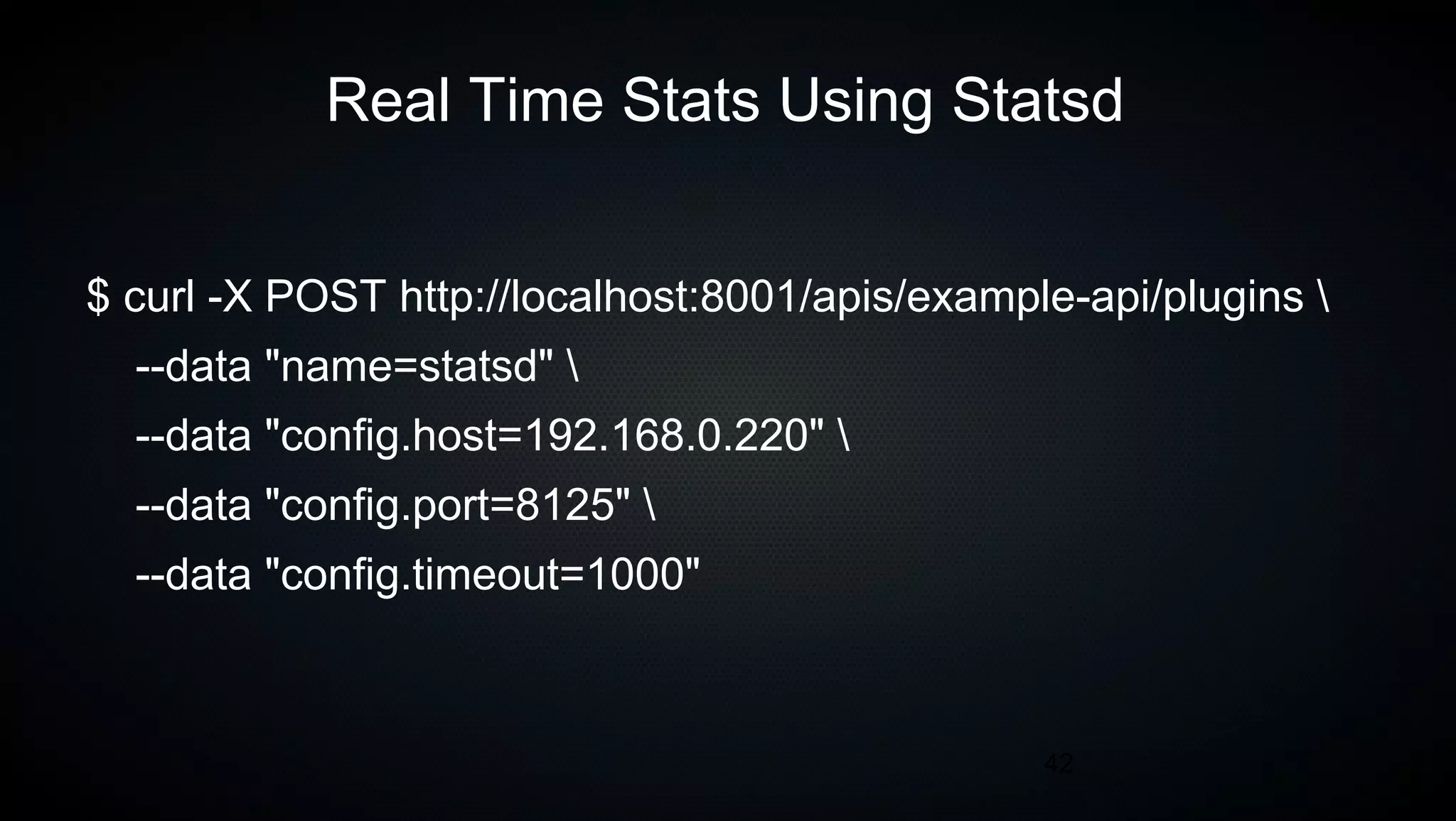 42
Real Time Stats Using Statsd
$ curl -X POST http://localhost:8001/apis/example-api/plugins 
--data "name=statsd" 
--data "config.host=192.168.0.220" 
--data "config.port=8125" 
--data "config.timeout=1000"
 