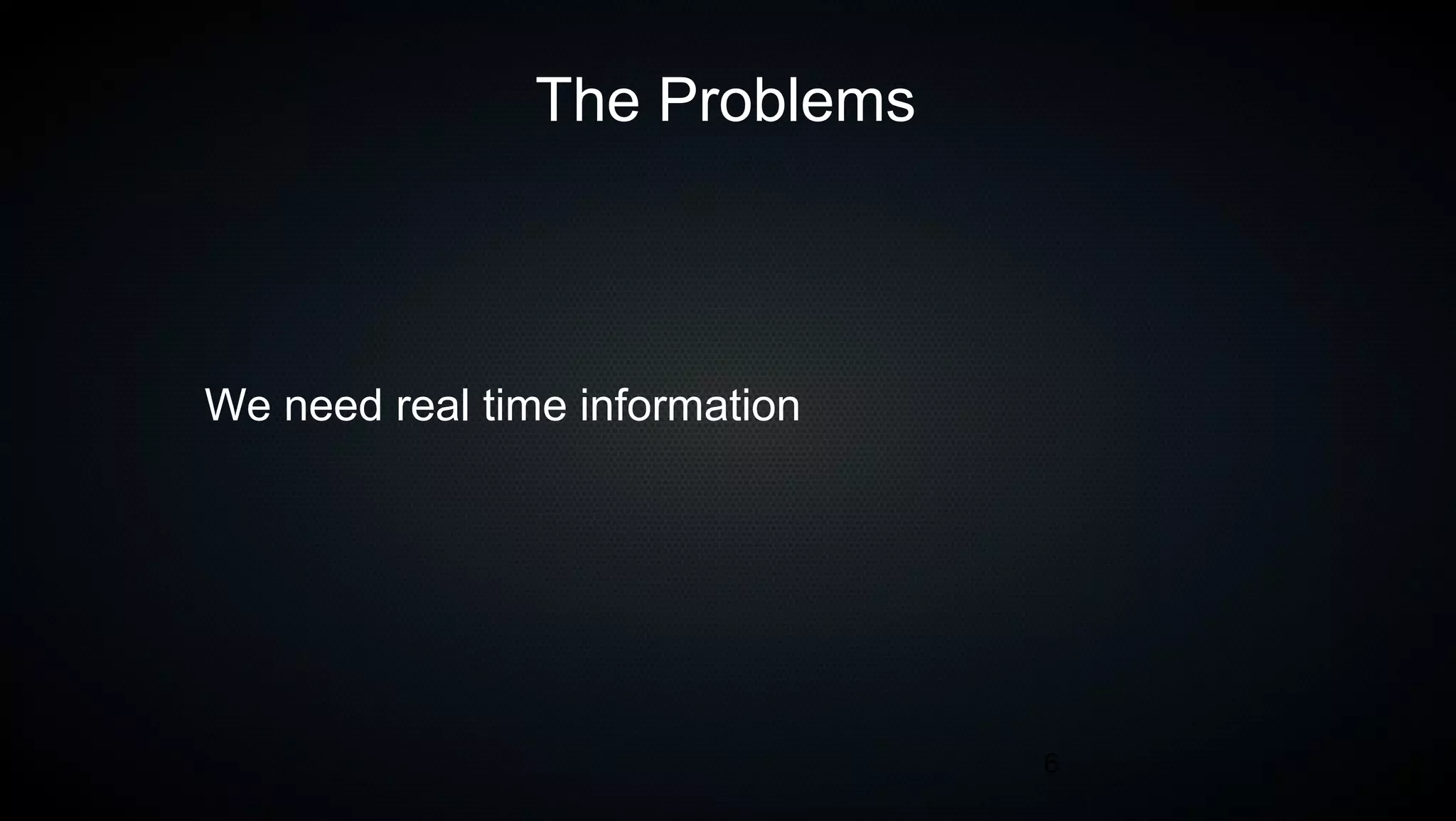 6
The Problems
We need real time information
 