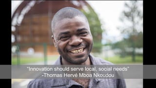 “Innovation should serve local, social needs”
-Thomas Hervé Mboa Nkoudou
 