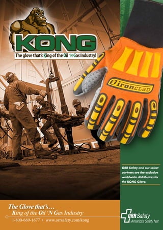 KONG




                                           ORR Safety and our select
                                           partners are the exclusive
                                           worldwide distributors for
                                           the KONG Glove.




The Glove that’s…
 King of the Oil ‘N Gas Industry
 1-800-669-1677 • www.orrsafety.com/kong
 