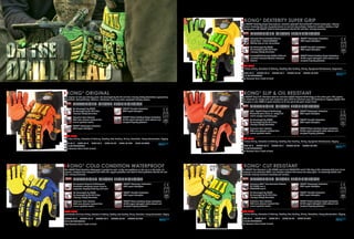The KONG® Dexterity Super Grip features Ironclad’s patented Diamondclad® silicone fused palm, offering
maximum dexterity and non slip performance on wet and oily surfaces. Perfect for workers seeking a high
dexterity glove with KONG® back of hand protection that the Oil and Gas Industry demands.
BEST USES
Oil & Gas Drilling, Extraction & Refining, Fracking, Tool Pushing, Mining, Equipment Maintenance, Supervisor
SDXG2-02-S SDXG2-03-M SDXG2-04-L SDXG2-05-XL SDXG2-06-XXL
CE & CA APPROVED
High Contrast Palm / Back of hand
Co-Developed By OGSC
Co-developed by the Oil & Gas
Industry’s Safety Committee.
KONG® Knuckle Protection
90% impact absorption.
KONG® Metacarpal Protection
80% impact absorption.
KONG® Patent Pending Finger Protection
76.4% impact absorption offers sidewall and
complete fingertip protection.
ADVANCED GLOVE TECHNOLOGY
3131
KONG® DEXTERITY SUPER GRIP
Duraclad® Reinforced Saddle & Thumb
Ironclad’s Exclusive Abrasion Resistant
Material.
Patented Diamondclad® Silicone
Fused Palm - Patent D568003
Ultimate grip on wet, oily surfaces.
The original oil and gas industry glove. Co-developed by the Oil and Gas Industry Safety Committee representing
ExxonMobil, ConocoPhillips, Chevron, Halliburton and many other respected industry leaders.
BEST USES
Oil & Gas Drilling, Extraction & Refining, Fracking, Tool Pushing, Mining, Demolition, Heavy Construction, Rigging
SDX2-02-S SDX2-03-M SDX2-04-L SDX2-05-XL SDX2-06-XXL SDX2-07-XXXL
CE & CA APPROVED
High Contrast Palm / Back of hand
Co-Developed By OGSC
Co-developed by the Oil & Gas
Industry’s Safety Committee.
KONG® Knuckle Protection
90% impact absorption.
Exclusive Palm Material
25% more abrasion resistant than
normal synthetic leather.
KONG® Metacarpal Protection
80% impact absorption.
KONG® Patent Pending Finger Protection
76.4% impact absorption offers sidewall and
complete fingertip protection.
ADVANCED GLOVE TECHNOLOGY
4132
KONG® ORIGINAL
The KONG® Slip & Oil Resistant features exclusive Hybrid Polymer Technology on the entire palm. The special
palm channels oil, sludge and mud away from your hand for maximum grip and dexterity on slippery objects. The
entire palm is also 100% oil proof meaning no oil can get to the palm of your hand.
BEST USES
Oil & Gas Drilling, Extraction & Refining, Fracking, Tool Pushing, Mining, Equipment Maintenance, Rigging
SDXO2-02-S SDXO2-03-M SDXO2-04-L SDXO2-05-XL SDXO2-06-XXL
CE & CA APPROVED
High Contrast Palm / Back of hand
Co-Developed By OGSC
Co-developed by the Oil & Gas
Industry’s Safety Committee.
KONG® Knuckle Protection
90% impact absorption.
KONG® Metacarpal Protection
80% impact absorption.
KONG® Patent Pending Finger Protection
76.4% impact absorption offers sidewall and
complete fingertip protection.
ADVANCED GLOVE TECHNOLOGY
4131
KONG® SLIP & OIL RESISTANT
HPT - Hybrid Polymer Technology
Channeled palm allows oil, sludge and
mud to escape maximizing grip.
Exclusive Palm Material
25% more abrasion resistant than
normal synthetic leather.
The KONG® Cold Condition Waterproof is perfect for cold, windy, wet conditions on the rig or in the fields. It’s
oilproof, windproof and waterproof and offers the rugged protection and back of hand protection that the Oil and
Gas Industry demands.
BEST USES
Cold Weather Oil & Gas Drilling, Extraction & Refining, Fracking, Tool Pushing, Mining, Demolition, Heavy Construction, Rigging
SDXW2-02-S SDXW2-03-M SDXW2-04-L SDXW2-05-XL SDXW2-06-XXL
CE & CA APPROVED
High Contrast Palm / Back of hand
Co-Developed By OGSC
Co-developed by the Oil & Gas
Industry’s Safety Committee.
KONG® Knuckle Protection
90% impact absorption.
Exclusive Palm Material
25% more abrasion resistant than
normal synthetic leather.
KONG® Metacarpal Protection
80% impact absorption.
KONG® Patent Pending Finger Protection
76.4% impact absorption offers sidewall and
complete fingertip protection.
ADVANCED GLOVE TECHNOLOGY
4242
KONG® COLD CONDITION WATERPROOF
Guaranteed Oilproof & Waterproof
Breathable waterproof; allows sweat to
evaporate, keeping hands dry and warm.
The KONG® Cut Resistant is CE EN388 level 5 and ANSI/ISEA level 4. The key to this extremely high level of cut
resistance is our exclusive CT5™ cut resistant material that covers the entire palm. It’s extremely flexible and
breathable allowing maximum dexterity and comfort.
BEST USES
Oil & Gas Drilling, Extraction & Refining, Fracking, Tool Pushing, Mining, Demolition, Heavy Construction, Rigging
SDXC-02-S SDXC-03-M SDXC-04-L SDXC-05-XL SDXC-06-XXL
CE & CA APPROVED
High Contrast Palm / Back of hand
Co-Developed By OGSC
Co-developed by the Oil & Gas
Industry’s Safety Committee.
KONG® Knuckle Protection
90% impact absorption.
Exclusive Palm Material
25% more abrasion resistant than
normal synthetic leather.
KONG® Metacarpal Protection
80% impact absorption.
KONG® Patent Pending Finger Protection
76.4% impact absorption offers sidewall and
complete fingertip protection.
Exclusive CT5™ Cut Resistant Material
CE EN388 level 5
ANSI/ISEA level 4
ADVANCED GLOVE TECHNOLOGY
4543
KONG® CUT RESISTANT
ON THE
DRILL HEAD
 