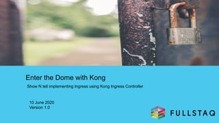 Enter the Dome with Kong
Show N tell implementing Ingress using Kong Ingress Controller
10 June 2020
Version 1.0
 