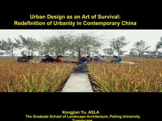 Kongjian Yu, ASLA   The Graduate School of Landscape Architecture, Peking University  Turenscape,  WWW.turenscape.com   Urban Design as an Art of Survival: Redefinition of Urbanity in Contemporary China 