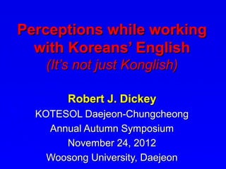 Perceptions while working
  with Koreans’ English
    (It’s not just Konglish)

        Robert J. Dickey
  KOTESOL Daejeon-Chungcheong
    Annual Autumn Symposium
       November 24, 2012
    Woosong University, Daejeon
 