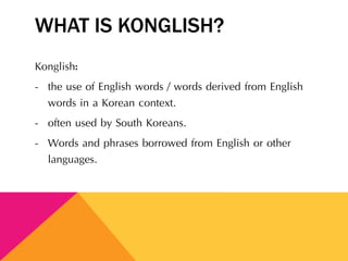 WHAT IS KONGLISH?
Konglish:
- the use of English words / words derived from English
words in a Korean context.
- often used by South Koreans.
- Words and phrases borrowed from English or other
languages.
 