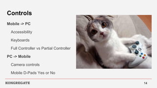 Controls
Mobile -> PC
Accessibility
Keyboards
Full Controller vs Partial Controller
PC -> Mobile
Camera controls
Mobile D-Pads Yes or No
14
 