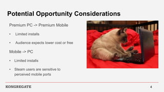 Potential Opportunity Considerations
Premium PC -> Premium Mobile
• Limited installs
• Audience expects lower cost or free
Mobile -> PC
• Limited installs
• Steam users are sensitive to
perceived mobile ports
4
 