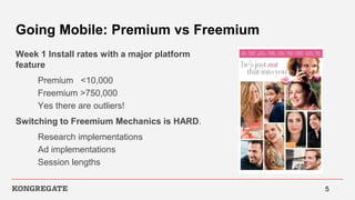 Going Mobile: Premium vs Freemium
Week 1 Install rates with a major platform
feature
Premium <10,000
Freemium >750,000
Yes there are outliers!
Switching to Freemium Mechanics is HARD.
Research implementations
Ad implementations
Session lengths
5
 