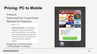 Pricing: PC to Mobile
Premium
Demo and Full / Level Unlock
Retooled for Freemium
6
Google Play, Level/Full Unlock
>1M Downloads, 4.4 Rating
 