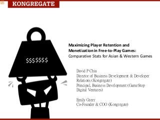 Maximizing Player Retention and 
Monetization in Free‐to‐Play Games: 
Comparative Stats for Asian & Western Games
David P Chiu
Director of Business Development & Developer
Relations (Kongregate)
Principal, Business Development (GameStop
Digital Ventures)
Emily Greer
Co-Founder & COO (Kongregate)
$$$$$$$
 