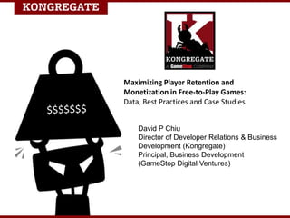 Maximizing Player Retention and
Monetization in Free-to-Play Games:
Data, Best Practices and Case Studies
David P Chiu
Director of Developer Relations & Business
Development (Kongregate)
Principal, Business Development
(GameStop Digital Ventures)

 