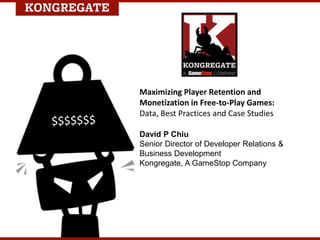 Maximizing Player Retention and
Monetization in Free-to-Play Games:
Data, Best Practices and Case Studies
David P Chiu
Senior Director of Developer Relations &
Business Development
Kongregate, A GameStop Company
 