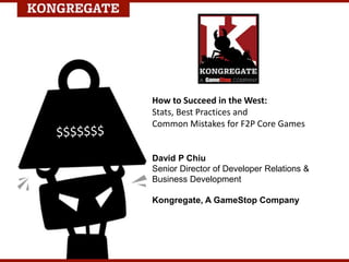 How to Succeed in the West:
Stats, Best Practices and
Common Mistakes for F2P Core Games
David P Chiu
Senior Director of Developer Relations &
Business Development
Kongregate, A GameStop Company
 