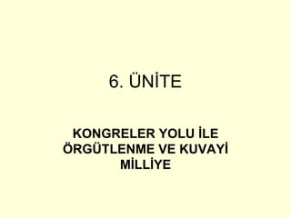 6. ÜNİTE KONGRELER YOLU İLE ÖRGÜTLENME VE KUVAYİ MİLLİYE 