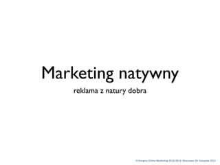 Marketing natywny
reklama z natury dobra

VI	
 Kongres	
 Online	
 Marke1ng	
 2013/2014,	
 Warszawa	
 20.	
 listopada	
 2013

 