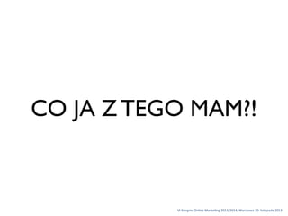 CO JA Z TEGO MAM?!

VI	
 Kongres	
 Online	
 Marke1ng	
 2013/2014,	
 Warszawa	
 20.	
 listopada	
 2013

 