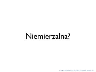 Niemierzalna?

VI	
 Kongres	
 Online	
 Marke1ng	
 2013/2014,	
 Warszawa	
 20.	
 listopada	
 2013

 