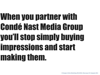 When you partner with
Condé Nast Media Group
you’ll stop simply buying
impressions and start
making them.
VI	
 Kongres	
 Online	
 Marke1ng	
 2013/2014,	
 Warszawa	
 20.	
 listopada	
 2013

 