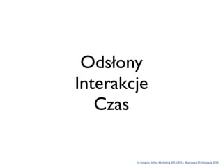 Odsłony
Interakcje
Czas

VI	
 Kongres	
 Online	
 Marke1ng	
 2013/2014,	
 Warszawa	
 20.	
 listopada	
 2013

 