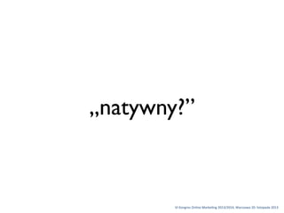 „natywny?”

VI	
 Kongres	
 Online	
 Marke1ng	
 2013/2014,	
 Warszawa	
 20.	
 listopada	
 2013

 