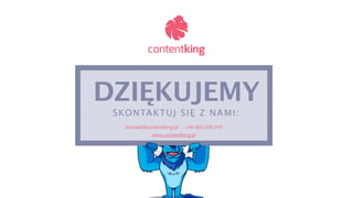 DZIĘKUJEMY 
SKONTAKTUJ SIĘ Z NAMI : 
kontakt@contentking.pl +48 663 039 070 
www.contentking.pl 
