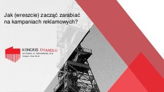 KONGRES EHANDLU
KATOWICE, 25 PAŹDZIERNIKA 2016
kongres-ehandlu.pl
Jak (wreszcie) zacząć zarabiać
na kampaniach reklamowych?
 