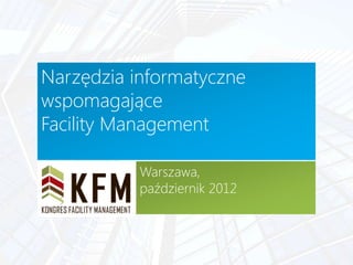 Narzędzia informatyczne
wspomagające
Facility Management
Warszawa,
październik 2012

 