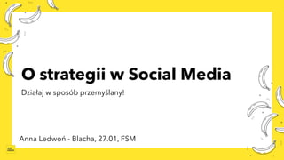O strategii w Social Media
Działaj w sposób przemyślany!
Anna Ledwoń - Blacha, 27.01, FSM
 