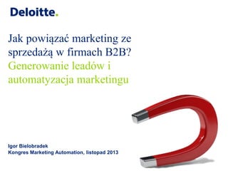 Jak powiązać marketing ze
sprzedażą w firmach B2B?
Generowanie leadów i
automatyzacja marketingu

Igor Bielobradek
Kongres Marketing Automation, listopad 2013

 
