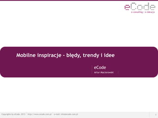 Mobilne inspiracje – błędy, trendy i idee 
eCode 
Artur Maciorowski 
Copyrights by eCode, 2013 http://www.ecode.com.pl e-mail: info@ecode.com.pl 1 
 