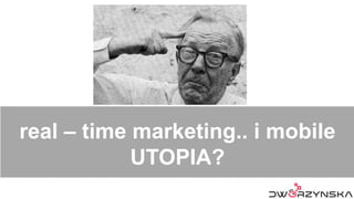 real – time marketing.. i mobile
UTOPIA?
 