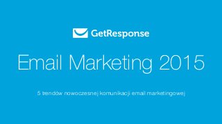 Email Marketing 2015 
5 trendów nowoczesnej komunikacji email marketingowej 
 