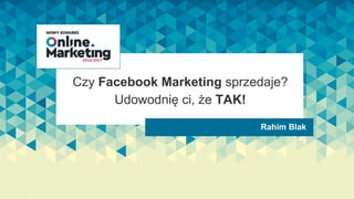 Czy Facebook Marketing sprzedaje?
Udowodnię ci, że TAK!
Rahim Blak
 