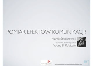 POMIAR EFEKTÓW KOMUNIKACJI?
               Marek Staniszewski
                 v-ce president, chief strategy ofﬁcer

                Young & Rubicam




                 Marek Staniszewski (marek.staniszewski@yrbrands.com)
 