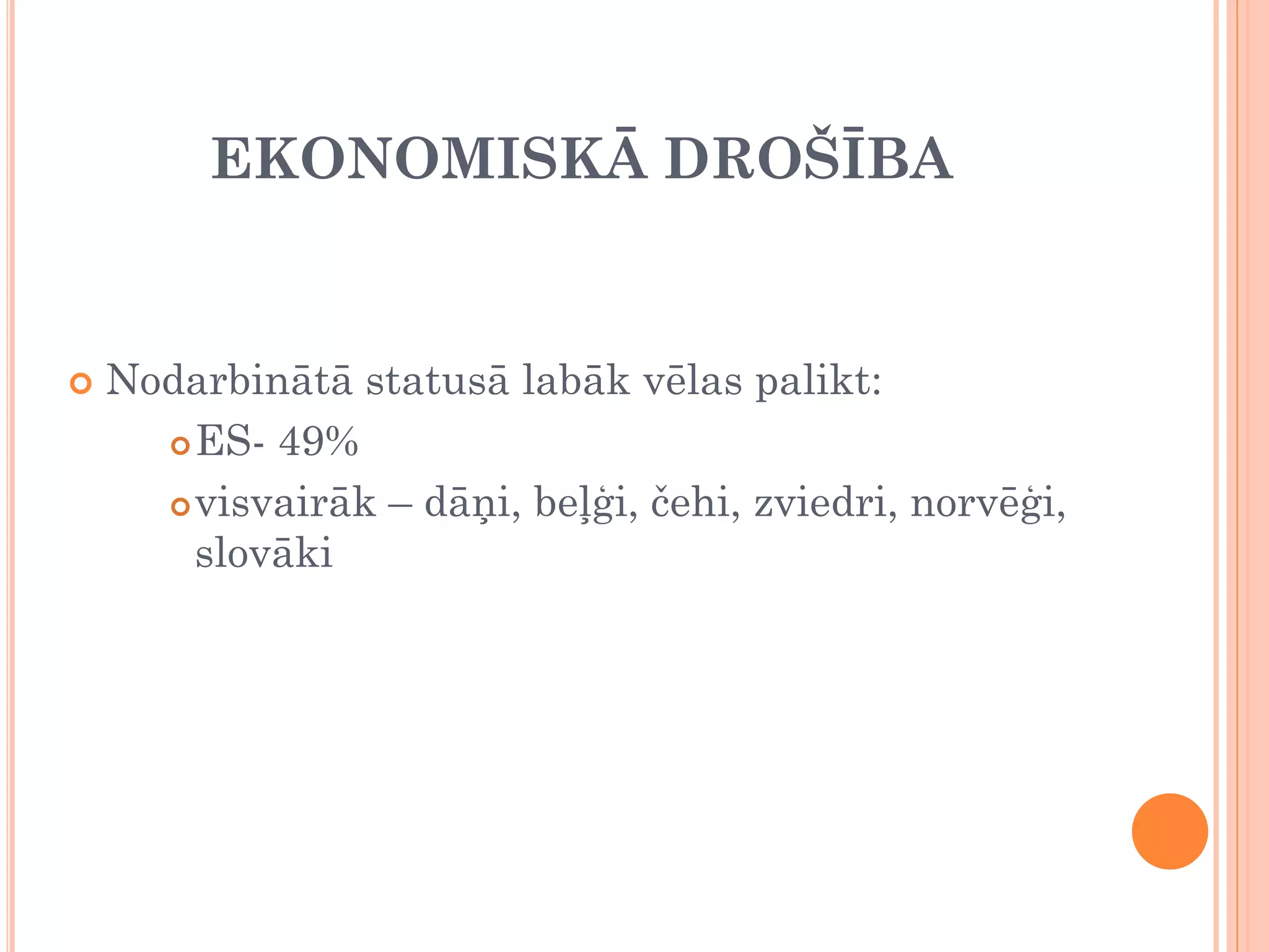 EKONOMISKĀ DROŠĪBA


   Nodarbinātā statusā labāk vēlas palikt:
       ES- 49%

       visvairāk – dāņi, beļģi, čehi, zviedri, norvēģi,

        slovāki
 
