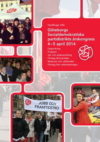 Handlingar inför
Göteborgs
Socialdemokratiska
partidistrikts årskongress
4–5 april 2014	
Dagordning
Program
Val- och arbetsordning
Förslag till årsmötet
Motioner och utlåtanden
Förslag från valberedningen
 