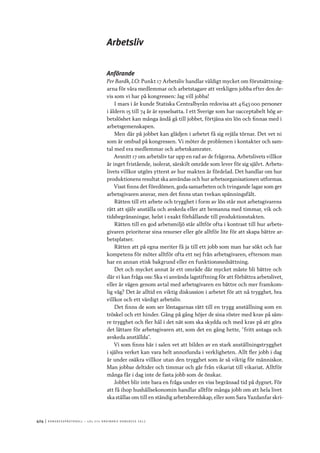 424	|	Ko n g r e ss p r oto k oll – L O s 2 7 e o r d i n a r i e k o n g r e ss 2 0 1 2
Arbetsliv
Anförande
Per Bardh, LO: Punkt 17 Arbetsliv handlar väldigt mycket om förutsättning-
arna för våra medlemmar och arbetstagare att verkligen jobba efter den de-
vis som vi har på kongressen: Jag vill jobba!
I mars i år kunde Statiska Centralbyrån redovisa att 4 643 000 personer
i åldern 15 till 74 år är sysselsatta. I ett Sverige som har oacceptabelt hög ar-
betslöshet kan många ändå gå till jobbet, förtjäna sin lön och finnas med i
arbetsgemenskapen.
Men där på jobbet kan glädjen i arbetet få sig rejäla törnar. Det vet ni
som är ombud på kongressen. Vi möter de problemen i kontakter och sam-
tal med era medlemmar och arbetskamrater.
Avsnitt 17 om arbetsliv tar upp en rad av de frågorna. Arbetslivets villkor
är inget fristående, isolerat, särskilt område som lever för sig självt. Arbets-
livets villkor utgörs ytterst av hur makten är fördelad. Det handlar om hur
produktionens resultat ska användas och hur arbetsorganisationen utformas.
Visst finns det föredömen, goda samarbeten och tvingande lagar som ger
arbetsgivaren ansvar, men det finns utan tvekan spänningsfält.
Rätten till ett arbete och trygghet i form av lön står mot arbetsgivarens
rätt att själv anställa och avskeda eller att bemanna med timmar, vik och
tidsbegränsningar, helst i exakt förhållande till produktionstakten.
Rätten till en god arbetsmiljö står alltför ofta i kontrast till hur arbets-
givaren prioriterar sina resurser eller gör alltför lite för att skapa bättre ar-
betsplatser.
Rätten att på egna meriter få ja till ett jobb som man har sökt och har
kompetens för möter alltför ofta ett nej från arbetsgivaren, eftersom man
har en annan etisk bakgrund eller en funktionsnedsättning.
Det och mycket annat är ett område där mycket måste bli bättre och
där vi kan fråga oss: Ska vi använda lagstiftning för att förbättra arbetslivet,
eller är vägen genom avtal med arbetsgivaren en bättre och mer framkom-
lig väg? Det är alltid en viktig diskussion i arbetet för att nå trygghet, bra
villkor och ett värdigt arbetsliv.
Det finns de som ser löntagarnas rätt till en trygg anställning som en
tröskel och ett hinder. Gång på gång höjer de sina röster med krav på säm-
re trygghet och fler hål i det nät som ska skydda och med krav på att göra
det lättare för arbetsgivaren att, som det en gång hette, ”fritt antaga och
avskeda anställda”.
Vi som finns här i salen vet att bilden av en stark anställningstrygghet
i själva verket kan vara helt annorlunda i verkligheten. Allt fler jobb i dag
är under osäkra villkor utan den trygghet som är så viktig för människor.
Man jobbar deltider och timmar och går från vikariat till vikariat. Alltför
många får i dag inte de fasta jobb som de önskar.
Jobbet blir inte bara en fråga under en viss begränsad tid på dygnet. För
att få ihop hushållsekonomin handlar alltför många jobb om att hela livet
ska ställas om till en ständig arbetsberedskap, eller som Sara Yazdanfar skri-
 