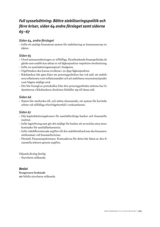 A r b e tsma r k n a d o c h s y ss e ls ätt n i n g 	|	325
Full sysselsättning: Bättre stabiliseringspolitik och
färre kriser, sidan 64 andra förslaget samt sidorna
65–67
Sidan 64, andra förslaget
–– Inför ett statligt finansierat system för stabilisering av kommunernas in-
täkter.
Sidan 65
–– Utred sammansättningen av tillfälliga, förutbestämda finanspolitiska åt-
gärder som snabbt kan sättas in vid lågkonjunktur respektive överhettning.
–– Inför en sysselsättningsmarginal i budgeten.
–– Utgiftstaken ska kunna revideras i en djup lågkonjunktur.
–– Riksbanken bör göra klart att penningpolitiken har två mål: att stabili-
sera inflationen runt inflationsmålet och att stabilisera resursutnyttjandet
runt högsta möjliga nivå.
–– Det bör framgå av protokollen från den penningpolitiska mötena hur le-
damöterna i Riksbankens direktion förhåller sig till dessa mål.
Sidan 66
–– Staten bör medverka till, och stötta ekonomiskt, ett system för korttids-
arbete vid tillfälliga efterfrågebortfall i verksamheten.
Sidan 67
–– Höj kapitaltäckningskraven för samhällsviktiga banker och finansiella
institut.
–– Inför lagstiftning som gör det möjligt för banker att avvecklas utan stora
kostnader för samhällsekonomin.
–– Inför riskdifferentierade avgifter till den stabilitetsfond som ska finansiera
stödinsatser vid finansiella kriser.
–– Förstärk Finansinspektionen. Kostnaderna för detta bör bäras av den fi-
nansiella sektorn genom avgifter.
Följande förslag förelåg
–– Styrelsens utlåtande.
Beslut
Kongressen beslutade
att	bifalla styrelsens utlåtande.
 