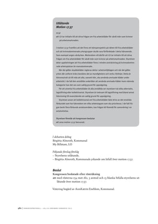 480	|	Ko n g r e ss p r oto k oll – L O s 2 7 e o r d i n a r i e k o n g r e ss 2 0 1 2
Utlåtande
Motion 17.37
17.37
att	LO tar initiativ till att driva frågan om fria arbetskläder för såväl män som kvinnor
på arbetsmarknaden.
I motion 17.37 framförs att det finns ett könsperspektiv på rätten till fria arbetskläder
och att kvinnodominerade yrkesgrupper skulle vara förfördelade i detta hänseende.
Som exempel anges vårdyrken. Motionären vill därför att LO tar initiativ till att driva
frågan om fria arbetskläder för såväl män som kvinnor på arbetsmarknaden. Styrelsen
delar uppfattningen att fria arbetskläder finns i mindre utsträckning på kvinnodomine-
rade arbetsplatser än mansdominerade.
När det gäller skyddskläder regleras detta i arbetsmiljölagen och när det gäller
yrken där uniform krävs bestäms det av myndigheters och verks riktlinjer. Detta är
könsneutralt så till vida att alla, oavsett kön, ska använda anvisade kläder under
arbetstid. I de fall den anställde underlåter att använda anvisade kläder inom nämnda
kategorier kan det ses som saklig grund för uppsägning.
För att utverka fria arbetskläder åt alla anställda ser styrelsen två olika alternativ,
lagstiftning eller kollektivavtal. Styrelsen är tveksam till lagstiftning med bland annat
hänvisning till ovanstående om saklig grund för uppsägning.
Styrelsen anser att kollektivavtal om fria arbetskläder bäst drivs av det enskilda
förbundet som har kännedom om vilka arbetstagare som ska prioriteras. I de fall frå-
gan berör flera förbunds avtalsområden, kan frågan bli föremål för samordning i en
avtalsrörelse.
Styrelsen föreslår att kongressen beslutar
att	anse motion 17.37 besvarad.
I debatten deltog
Birgitta Almroth, Kommunal
My Billstam, LO
Följande förslag förelåg
–– Styrelsens utlåtande,
–– Birgitta Almroth, Kommunals yrkande om bifall över motion 17.37.
Beslut
Kongressen beslutade efter rösträkning
att	med rösterna 234 mot 160, 3 avstod och 13 blanka bifalla styrelsens ut-
låtande över motion 17.37.
Votering begärd av AnnKatrin Eneblom, Kommunal.
 