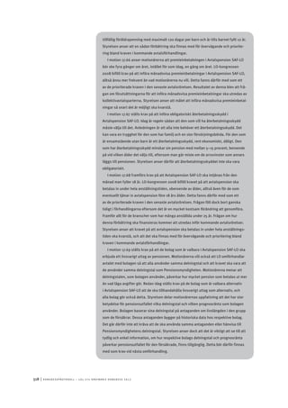 518	|	Ko n g r e ss p r oto k oll – L O s 2 7 e o r d i n a r i e k o n g r e ss 2 0 1 2
tillfällig föräldrapenning med maximalt 120 dagar per barn och år tills barnet fyllt 12 år.
Styrelsen anser att en sådan förbättring ska finnas med för övervägande och priorite-
ring bland kraven i kommande avtalsförhandlingar.
I motion 17.66 anser motionärerna att premieinbetalningen i Avtalspension SAF-LO
bör ske fyra gånger om året, istället för som idag, en gång om året. LO-kongressen
2008 biföll krav på att införa månadsvisa premieinbetalningar i Avtalspension SAF-LO,
alltså ännu mer frekvent än vad motionärerna nu vill. Detta fanns därför med som ett
av de prioriterade kraven i den senaste avtalsrörelsen. Resultatet av denna blev att frå-
gan om förutsättningarna för att införa månadsvisa premieinbetalningar ska utredas av
kollektivavtalsparterna. Styrelsen anser att målet att införa månadsvisa premieinbetal-
ningar så snart det är möjligt ska kvarstå.
I motion 17.67 ställs krav på att införa obligatoriskt återbetalningsskydd i
Avtalspension SAF-LO. Idag är regeln sådan att den som vill ha återbetalningsskydd
måste välja till det. Anledningen är att alla inte behöver ett återbetalningsskydd. Det
kan vara en trygghet för den som har familj och en stor försörjningsbörda. För den som
är ensamstående utan barn är ett återbetalningsskydd, rent ekonomiskt, dåligt. Den
som har återbetalningsskydd minskar sin pension med mellan 5–15 procent, beroende
på vid vilken ålder det väljs till, eftersom man går miste om de arvsvinster som annars
läggs till pensionen. Styrelsen anser därför att återbetalningsskyddet inte ska vara
obligatoriskt.
I motion 17.68 framförs krav på att Avtalspension SAF-LO ska intjänas från den
månad man fyller 18 år. LO-kongressen 2008 biföll kravet på att avtalspension ska
betalas in under hela anställningstiden, oberoende av ålder, alltså även för de som
eventuellt tjänar in avtalspension före 18 års ålder. Detta fanns därför med som ett
av de prioriterade kraven i den senaste avtalsrörelsen. Frågan föll dock bort ganska
tidigt i förhandlingarna eftersom det är en mycket kostsam förändring att genomföra.
Framför allt för de branscher som har många anställda under 25 år. Frågan om hur
denna förbättring ska finansieras kommer att utredas inför kommande avtalsrörelser.
Styrelsen anser att kravet på att avtalspension ska betalas in under hela anställnings-
tiden ska kvarstå, och att det ska finnas med för övervägande och prioritering bland
kraven i kommande avtalsförhandlingar.
I motion 17.69 ställs krav på att de bolag som är valbara i Avtalspension SAF-LO ska
erbjuda ett livsvarigt uttag av pensionen. Motionärerna vill också att LO omförhandlar
avtalet med bolagen så att alla använder samma delningstal och att kravet ska vara att
de använder samma delningstal som Pensionsmyndigheten. Motionärerna menar att
delningstalen, som bolagen använder, påverkar hur mycket pension som betalas ut mer
än vad låga avgifter gör. Redan idag ställs krav på de bolag som är valbara alternativ
i Avtalspension SAF-LO att de ska tillhandahålla livsvarigt uttag som alternativ, och
alla bolag gör också detta. Styrelsen delar motionärernas uppfattning att det har stor
betydelse för pensionsutfallet vilka delningstal och vilken prognosränta som bolagen
använder. Bolagen baserar sina delningstal på antaganden om livslängden i den grupp
som de försäkrar. Dessa antaganden bygger på historiska data hos respektive bolag.
Det går därför inte att kräva att de ska använda samma antaganden eller hänvisa till
Pensionsmyndighetens delningstal. Styrelsen anser dock att det är viktigt att se till att
tydlig och enkel information, om hur respektive bolags delningstal och prognosränta
påverkar pensionsutfallet för den försäkrade, finns tillgänglig. Detta bör därför finnas
med som krav vid nästa omförhandling.
 