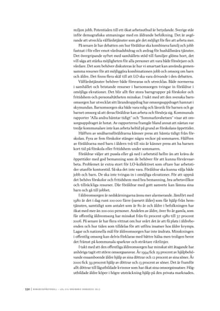 530	|	Ko n g r e ss p r oto k oll – L O s 2 7 e o r d i n a r i e k o n g r e ss 2 0 1 2
miljon jobb. Potentialen till ett ökat arbetsutbud är betydande. Sverige står
inför demografiska utmaningar med en åldrande befolkning. Det är avgö-
rande att utveckla välfärdstjänster som gör det möjligt för fler att arbeta mer.
På senare år har debatten om hur föräldrar ska kombinera familj och jobb
fastnat i för eller emot vårdnadsbidrag och avdrag för hushållsnära tjänster.
Det övergripande syftet med samhällets stöd till familjer glöms bort, det
vill säga att stärka möjligheten för alla personer att vara både försörjare och
vårdare. Det som behöver diskuteras är hur vi smartast kan använda gemen-
samma resurser för att möjliggöra kombinationen jobb och omsorg om barn
och äldre. Det finns flera skäl till att LO ska vara drivande i den debatten.
Välfärdstjänster behöver både försvaras och utvecklas. Både normerna
i samhället och bristande resurser i barnomsorgen tvingar in föräldrar i
omöjliga ekvationer. Det blir allt fler stora barngrupper på förskolor och
fritidshem och personaltätheten minskar. I takt med att den svenska barn-
omsorgen har utvecklat sitt lärandeuppdrag har omsorgsuppdraget hamnat i
skymundan. Barnomsorgen ska både vara rolig och lärorik för barnen och ge
barnet omsorg så att deras föräldrar kan arbeta och försörja sig. Kommunals
rapporter ”Alla andra hämtar tidigt” och ”Sommarlovshetsen” visar att om-
sorgsuppdraget är hotat. Av rapporterna framgår bland annat att nästan var
tredje kommunalare inte kan arbeta heltid på grund av förskolans öppettider.
Hälften av småbarnsföräldrarna känner press att hämta tidigt från för-
skolan. Fyra av fem förskolor stänger några veckor på sommaren. Hälften
av föräldrarna med barn i åldern två till nio år känner press att ha barnen
kort tid på förskola eller fritidshem under sommaren.
Föräldrar väljer att pussla eller gå ned i arbetstid hellre än att kräva de
öppettider med god bemanning som de behöver för att kunna förvärvsar-
beta. Problemet är extra stort för LO-kollektivet som oftare har arbetsti-
der utanför kontorstid. Så ska det inte vara. Föräldrar ska kunna välja både
jobb och barn. De ska inte tvingas in i omöjliga ekvationer. För att uppnå
det behövs förskolor och fritidshem med bra bemanning, bra arbetsvillkor
och tillräckliga resurser. Där föräldrar med gott samvete kan lämna sina
barn och gå till jobbet.
I äldreomsorgen är nedskärningarna ännu mer alarmerande. Jämfört med
1980 är det i dag runt 100 000 färre (oavsett ålder) som får hjälp från hem-
tjänsten, samtidigt som antalet som är 80 år och äldre i befolkningen har
ökat med mer än 200 000 personer. Andelen av äldre, över 80 år gamla, som
får offentlig äldreomsorg har minskat från 62 procent 1980 till 37 procent
2006. På senare år har flera vittnat om hur svårt det är att få plats i äldrebo-
enden och hur tiden som tilldelas för att utföra insatser hos äldre krymps.
Lagar och nationella mål för äldreomsorgen har inte ändrats. Minskningen
i offentlig omsorg kan delvis förklaras med bättre hälsa men troligen beror
det främst på kommunala sparkrav och striktare riktlinjer.
I takt med att den offentliga äldreomsorgen har minskat sitt åtagande har
anhöriga tagit ett större omsorgsansvar. År 1994 fick 29 procent av hjälpbehö-
vande ensamboende äldre hjälp av sina döttrar och 12 procent av sina söner. År
2000 fick 39 procent hjälp av döttrar och 13 procent av söner. Det är framför
allt döttrar till lågutbildade kvinnor som har ökat sina omsorgsinsatser. Hög-
utbildade äldre köper i högre utsträckning hjälp på den privata marknaden.
 