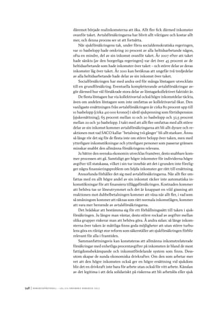548	|	Ko n g r e ss p r oto k oll – L O s 2 7 e o r d i n a r i e k o n g r e ss 2 0 1 2
däremot började realinkomsterna att öka. Allt fler fick därmed inkomster
ovanför taket. Avtalsförsäkringarna har blivit allt viktigare och kostar allt
mer, och denna process ser ut att fortsätta.
När sjukförsäkringens tak, under förra socialdemokratiska regeringen,
var 10 basbelopp hade omkring 20 procent av alla heltidsarbetande någon,
ofta en mindre, del av sin inkomst ovanför taket. År 2007 efter att taket
hade sänkts (av den borgerliga regeringen) var det över 45 procent av de
heltidsarbetande som hade inkomster över taket – och större delar av deras
inkomster låg över taket. År 2010 kan beräknas att ungefär två tredjedelar
av alla heltidsarbetande hade delar av sin inkomst över taket.
Socialförsäkringen har med andra ord för många löntagare utvecklats
till en grundförsäkring. Eventuella kompletterande avtalsförsäkringar av-
gör därmed hur väl försäkrade stora delar av löntagarkollektivet faktiskt är.
De flesta löntagare har via kollektivavtal också högre inkomstdelar täckta,
även om andelen löntagare som inte omfattas av kollektivavtal ökar. Den
vanligaste ersättningen från avtalsförsäkringen är cirka 80 procent upp till
10 basbelopp (cirka 410 000 kronor) i såväl sjukpenning som förtidspension
(sjukersättning), 65 procent mellan 10 och 20 basbelopp och 32,5 procent
mellan 20 och 30 basbelopp. I takt med att allt fler omfattas med allt större
delar av sin inkomst kommer avtalsförsäkringarna att bli allt dyrare och re-
aktionen mot vad SACO kallar ”betalning två gånger” bli allt starkare. Ännu
så länge rör det sig för de flesta inte om större belopp över taken, men med
ytterligare inkomstökningar och ytterligare personer som passerar gränsen
minskar snabbt den allmänna försäkringens relevans.
Ju bättre den svenska ekonomin utvecklas framöver, desto snabbare kom-
mer processen att gå. Samtidigt ger högre inkomster för individerna högre
avgifter till statskassa, vilket i sin tur innebär att det i grunden inte förelig-
ger några finansieringsproblem om höjda inkomster ger rätt till ersättning.
Annorlunda förhåller det sig med avtalsförsäkringarna. När allt fler om-
fattas med en allt högre andel av sin inkomst räcker inte automatiska in-
komstökningar för att finansiera tilläggsförsäkringen. Kostnaden kommer
att behöva tas ur löneutrymmet och det är knappast en vild gissning att
reaktionen mot dubbelbetalningen kommer att växa när allt fler, i vad som
så småningom kommer att räknas som rätt normala inkomstlägen, kommer
att vara mer beroende av avtalsförsäkringarna.
Det brådskar att bestämma sig för ett förhållningssätt till taken i sjuk-
försäkringen. Ju längre man väntar, desto större rockad av avgifter mellan
olika grupper riskerar man att behöva göra. Å andra sidan: så länge inkom-
sterna över taken är måttliga finns goda möjligheter att utan större turbu-
lens göra en riktigt stor reform som säkerställer att sjukförsäkringen förblir
relevant för alla i framtiden.
Sammanfattningsvis kan konstateras att allmänna inkomstrelaterade
försäkringar med enhetliga procentavgifter på inkomsten är bland de mest
fattigdomsbekämpande och inkomstfördelande system som finns. Dess-
utom skapar de sunda ekonomiska drivkrafter. Om den som arbetar mer
vet att den högre inkomsten också ger en högre ersättning vid sjukdom
blir det en drivkraft inte bara för arbete utan också för vitt arbete. Känslan
av det legitima i att dela solidariskt på riskerna att bli arbetslös eller sjuk
 